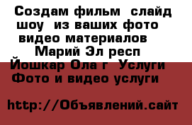 Создам фильм (слайд-шоу) из ваших фото / видео материалов.  - Марий Эл респ., Йошкар-Ола г. Услуги » Фото и видео услуги   